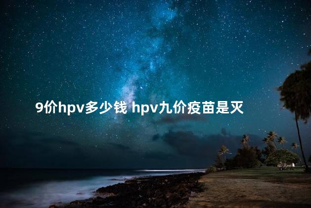 9价hpv多少钱 hpv九价疫苗是灭活疫苗吗